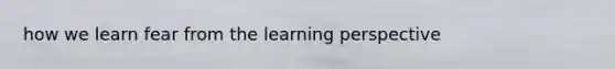 how we learn fear from the learning perspective