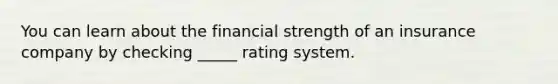 You can learn about the financial strength of an insurance company by checking _____ rating system.