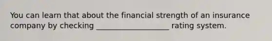 You can learn that about the financial strength of an insurance company by checking ___________________ rating system.