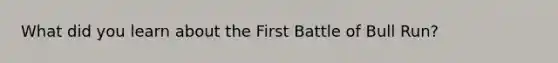 What did you learn about the First Battle of Bull Run?