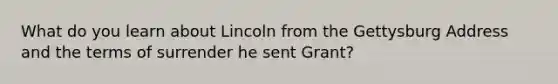 What do you learn about Lincoln from the Gettysburg Address and the terms of surrender he sent Grant?