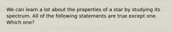 We can learn a lot about the properties of a star by studying its spectrum. All of the following statements are true except one. Which one?