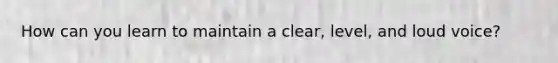 How can you learn to maintain a clear, level, and loud voice?