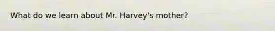 What do we learn about Mr. Harvey's mother?