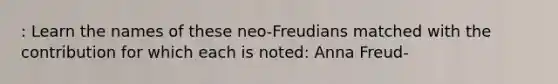 : Learn the names of these neo-Freudians matched with the contribution for which each is noted: Anna Freud-