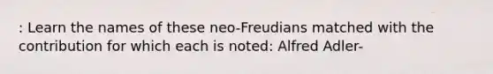 : Learn the names of these neo-Freudians matched with the contribution for which each is noted: <a href='https://www.questionai.com/knowledge/kwfffsBKbl-alfred-adler' class='anchor-knowledge'>alfred adler</a>-