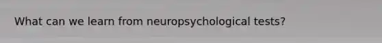 What can we learn from neuropsychological tests?