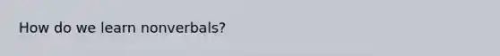 How do we learn nonverbals?
