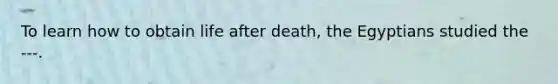 To learn how to obtain life after death, the Egyptians studied the ---.