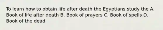 To learn how to obtain life after death the Egyptians study the A. Book of life after death B. Book of prayers C. Book of spells D. Book of the dead