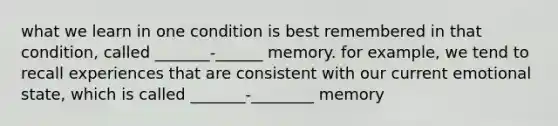 what we learn in one condition is best remembered in that condition, called _______-______ memory. for example, we tend to recall experiences that are consistent with our current emotional state, which is called _______-________ memory