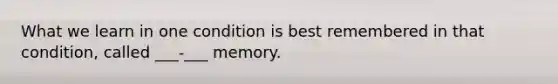 What we learn in one condition is best remembered in that condition, called ___-___ memory.