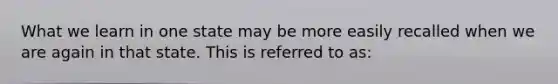 What we learn in one state may be more easily recalled when we are again in that state. This is referred to as: