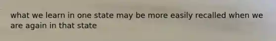 what we learn in one state may be more easily recalled when we are again in that state