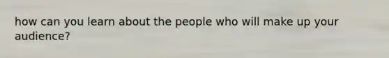 how can you learn about the people who will make up your audience?