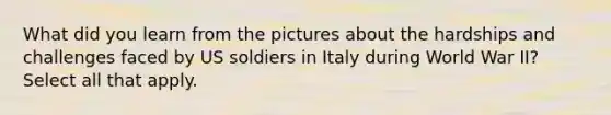 What did you learn from the pictures about the hardships and challenges faced by US soldiers in Italy during World War II? Select all that apply.