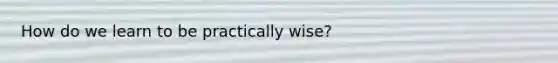 How do we learn to be practically wise?