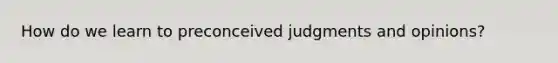 How do we learn to preconceived judgments and opinions?