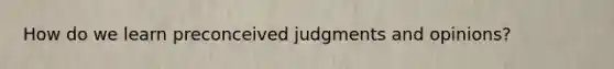 How do we learn preconceived judgments and opinions?