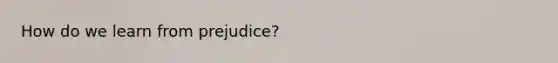 How do we learn from prejudice?