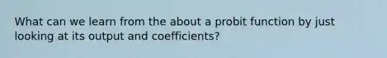 What can we learn from the about a probit function by just looking at its output and coefficients?