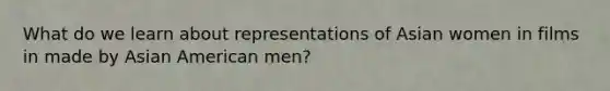 What do we learn about representations of Asian women in films in made by Asian American men?