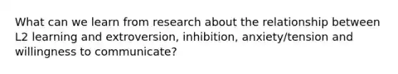 What can we learn from research about the relationship between L2 learning and extroversion, inhibition, anxiety/tension and willingness to communicate?