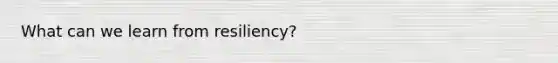 What can we learn from resiliency?