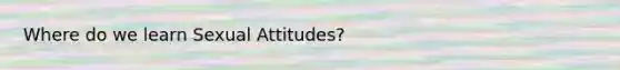 Where do we learn Sexual Attitudes?