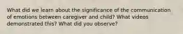 What did we learn about the significance of the communication of emotions between caregiver and child? What videos demonstrated this? What did you observe?