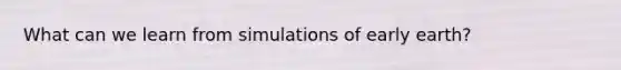 What can we learn from simulations of early earth?
