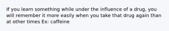 If you learn something while under the influence of a drug, you will remember it more easily when you take that drug again than at other times Ex: caffeine
