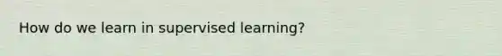 How do we learn in supervised learning?