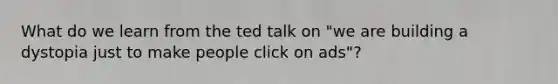 What do we learn from the ted talk on "we are building a dystopia just to make people click on ads"?