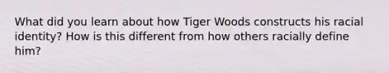 What did you learn about how Tiger Woods constructs his racial identity? How is this different from how others racially define him?