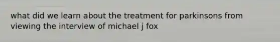 what did we learn about the treatment for parkinsons from viewing the interview of michael j fox