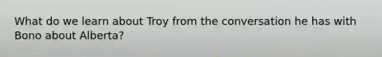 What do we learn about Troy from the conversation he has with Bono about Alberta?
