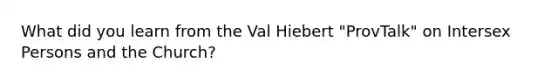 What did you learn from the Val Hiebert "ProvTalk" on Intersex Persons and the Church?