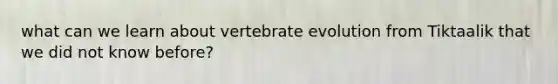 what can we learn about vertebrate evolution from Tiktaalik that we did not know before?