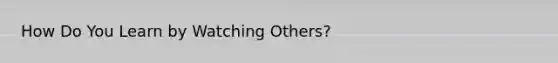 How Do You Learn by Watching Others?