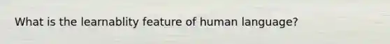 What is the learnablity feature of human language?