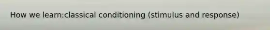 How we learn:classical conditioning (stimulus and response)