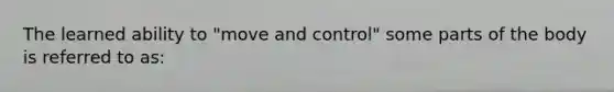 The learned ability to "move and control" some parts of the body is referred to as: