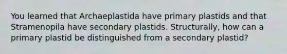 You learned that Archaeplastida have primary plastids and that Stramenopila have secondary plastids. Structurally, how can a primary plastid be distinguished from a secondary plastid?