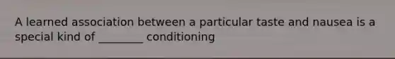 A learned association between a particular taste and nausea is a special kind of ________ conditioning