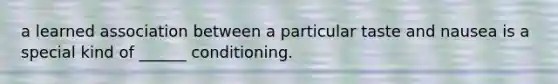 a learned association between a particular taste and nausea is a special kind of ______ conditioning.