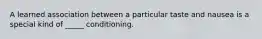 A learned association between a particular taste and nausea is a special kind of _____ conditioning.