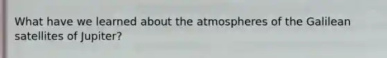 What have we learned about the atmospheres of the Galilean satellites of Jupiter?