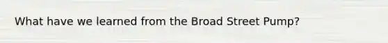 What have we learned from the Broad Street Pump?