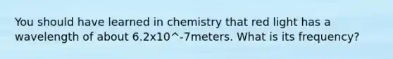 You should have learned in chemistry that red light has a wavelength of about 6.2x10^-7meters. What is its frequency?